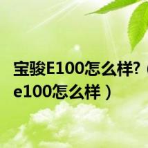 宝骏E100怎么样?（宝骏e100怎么样）