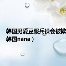 韩国男爱豆服兵役会被欺负吗(韩国nana)