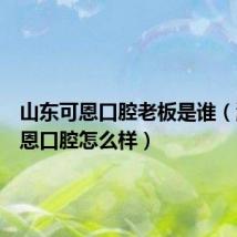 山东可恩口腔老板是谁（潍坊可恩口腔怎么样）