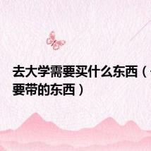 去大学需要买什么东西（去大学要带的东西）