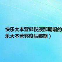 快乐大本营郭俊辰那期唱的歌(快乐大本营郭俊辰那期)