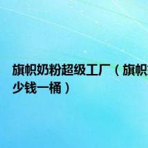 旗帜奶粉超级工厂(旗帜奶粉多少钱一桶)