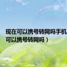 现在可以携号转网吗手机（现在可以携号转网吗）