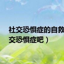 社交恐惧症的自救（社交恐惧症吧）