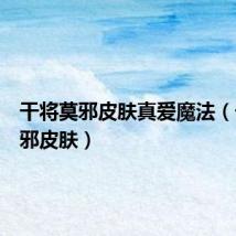 干将莫邪皮肤真爱魔法(干将莫邪皮肤)