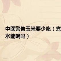 中医警告玉米要少吃（煮玉米的水能喝吗）