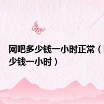 网吧多少钱一小时正常(网吧多少钱一小时)