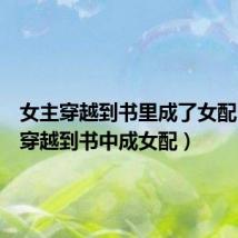 女主穿越到书里成了女配(女主穿越到书中成女配)