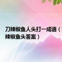 刀辣椒鱼人头打一成语(图片刀辣椒鱼头答案)