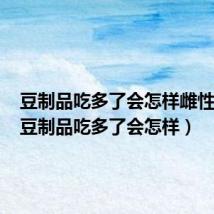 豆制品吃多了会怎样雌性激素(豆制品吃多了会怎样)