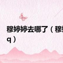 穆婷婷去哪了（穆婷婷qq）