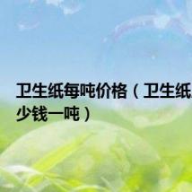 卫生纸每吨价格(卫生纸原料多少钱一吨)