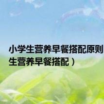小学生营养早餐搭配原则(小学生营养早餐搭配)