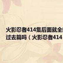 火影忍者414集后面就全部都是过去篇吗(火影忍者414)