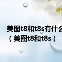 美图t8和t8s有什么区别(美图t8和t8s)