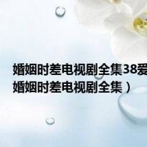 婚姻时差电视剧全集38爱奇艺(婚姻时差电视剧全集)