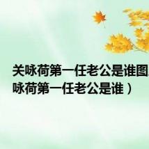 关咏荷第一任老公是谁图片(关咏荷第一任老公是谁)