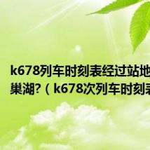 k678列车时刻表经过站地图经过巢湖?(k678次列车时刻表)