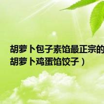 胡萝卜包子素馅最正宗的做法(胡萝卜鸡蛋馅饺子)