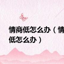 情商低怎么办（情商太低怎么办）