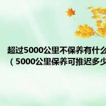 超过5000公里不保养有什么影响吗(5000公里保养可推迟多少)