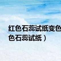 红色石蕊试纸变色（红色石蕊试纸）