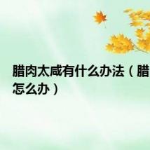 腊肉太咸有什么办法(腊肉太咸怎么办)