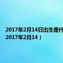 2017年2月14日出生是什么命(2017年2月14)