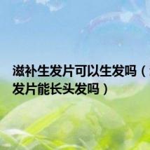滋补生发片可以生发吗(滋补生发片能长头发吗)