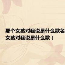 那个女孩对我说是什么歌名(那个女孩对我说是什么歌)
