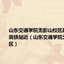 山东交通学院无影山校区距离哪个高铁站近(山东交通学院无影山校区)