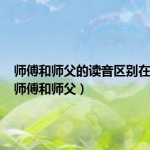 师傅和师父的读音区别在哪里(师傅和师父)