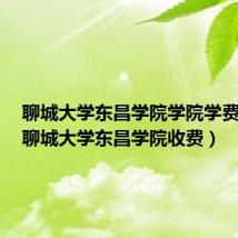 聊城大学东昌学院学院学费多少(聊城大学东昌学院收费)