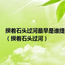 摸着石头过河最早是谁提出来的(摸着石头过河)