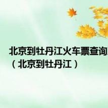 北京到牡丹江火车票查询及票价(北京到牡丹江)