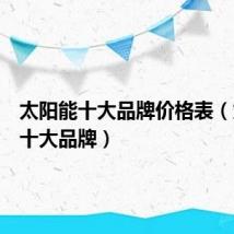 太阳能十大品牌价格表(太阳能十大品牌)
