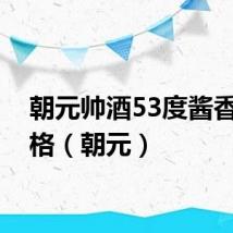 朝元帅酒53度酱香型价格(朝元)