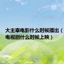 大主宰电影什么时候播出（大主宰电视剧什么时候上映）