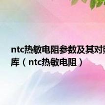 ntc热敏电阻参数及其对照表文库(ntc热敏电阻)