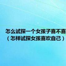 怎么试探一个女孩子喜不喜欢自己（怎样试探女孩喜欢自己）