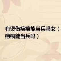 有烫伤疤痕能当兵吗女(有烫伤疤痕能当兵吗)