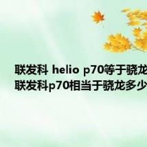 联发科 helio p70等于骁龙多少(联发科p70相当于骁龙多少)