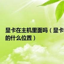 显卡在主机里面吗(显卡在主机的什么位置)