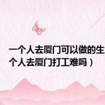 一个人去厦门可以做的生意(一个人去厦门打工难吗)