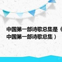 中国第一部诗歌总集是《()》(中国第一部诗歌总集)
