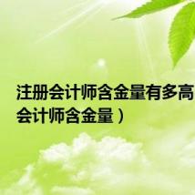 注册会计师含金量有多高（注册会计师含金量）