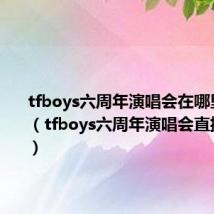 tfboys六周年演唱会在哪里看全程(tfboys六周年演唱会直播在哪看)