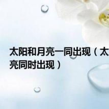 太阳和月亮一同出现(太阳和月亮同时出现)