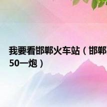 我要看邯郸火车站(邯郸火车站50一炮)