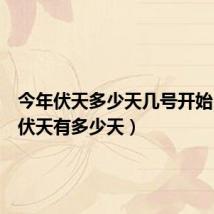 今年伏天多少天几号开始(今年伏天有多少天)